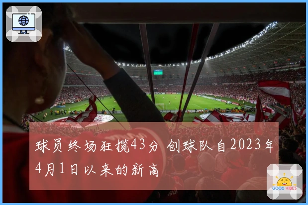 球员终场狂揽43分 创球队自2023年4月1日以来的新高