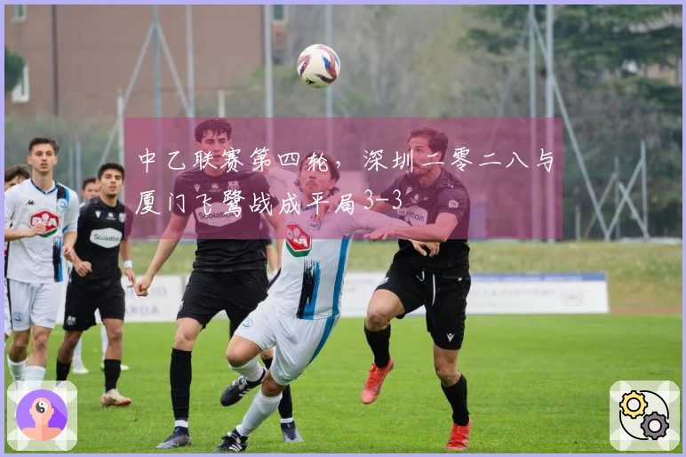中乙联赛第四轮，深圳二零二八与厦门飞鹭战成平局3-3