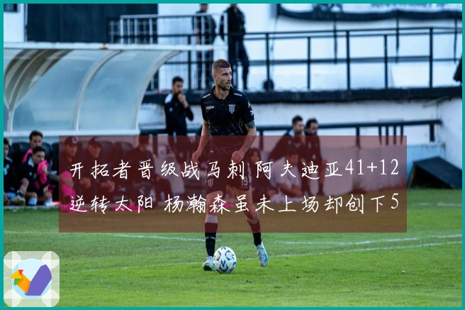 开拓者晋级战马刺 阿夫迪亚41+12逆转太阳 杨瀚森虽未上场却创下5年新纪录