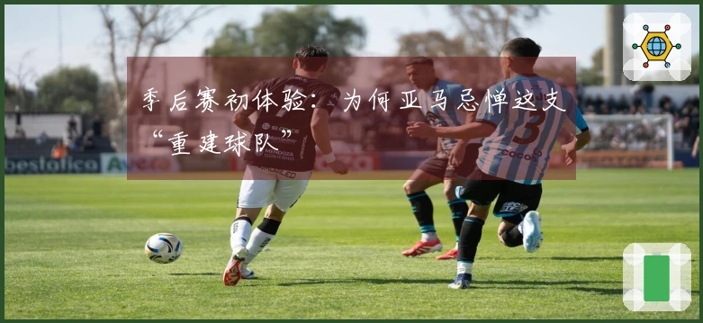 季后赛初体验：为何亚马忌惮这支“重建球队”