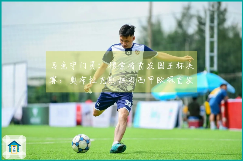马竞守门员：穆索将首发国王杯决赛，奥布拉克则担当西甲欧冠首发