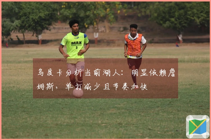 乌度卡分析当前湖人：明显依赖詹姆斯，单打减少且节奏加快