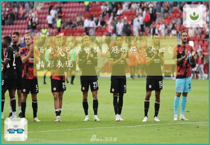 马竞与巴黎晋级欧冠四强，次回合精彩表现