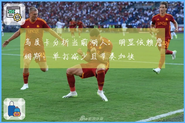 乌度卡分析当前湖人：明显依赖詹姆斯，单打减少且节奏加快
