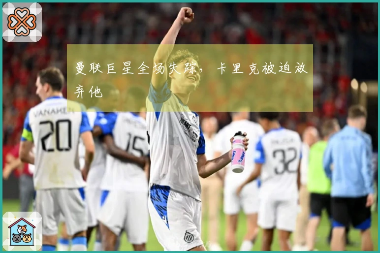 曼联巨星全场失踪，卡里克被迫放弃他