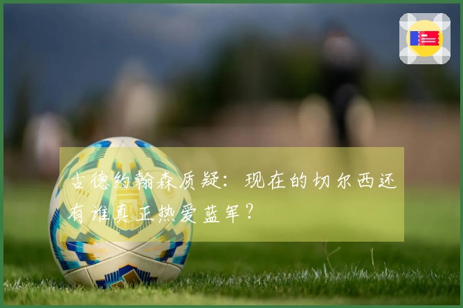 古德约翰森质疑：现在的切尔西还有谁真正热爱蓝军？