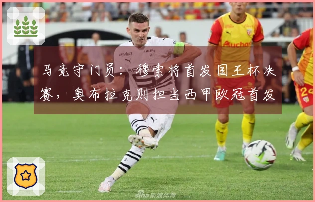 马竞守门员：穆索将首发国王杯决赛，奥布拉克则担当西甲欧冠首发