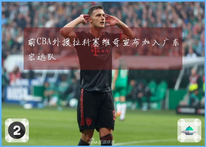 前CBA外援拉科塞维奇宣布加入广东宏远队