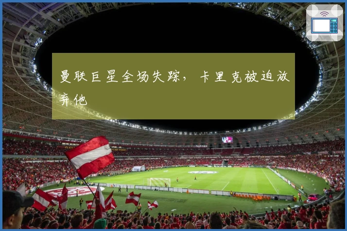 曼联巨星全场失踪，卡里克被迫放弃他