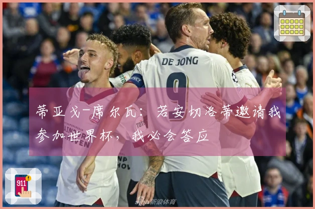 蒂亚戈-席尔瓦：若安切洛蒂邀请我参加世界杯，我必会答应