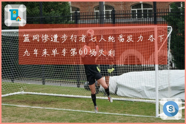 篮网惨遭步行者七人轮番发力 吞下九年来单季第60场失利