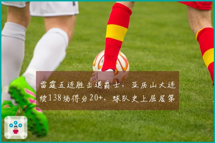雷霆五连胜击退爵士，亚历山大连续138场得分20+，球队史上屈居第三！