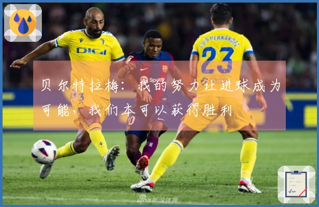贝尔特拉梅：我的努力让进球成为可能，我们本可以获得胜利