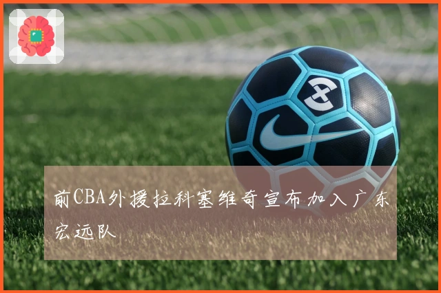 前CBA外援拉科塞维奇宣布加入广东宏远队