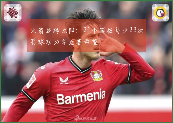 火箭逆转太阳：21个篮板与少23次罚球助力季后赛希望