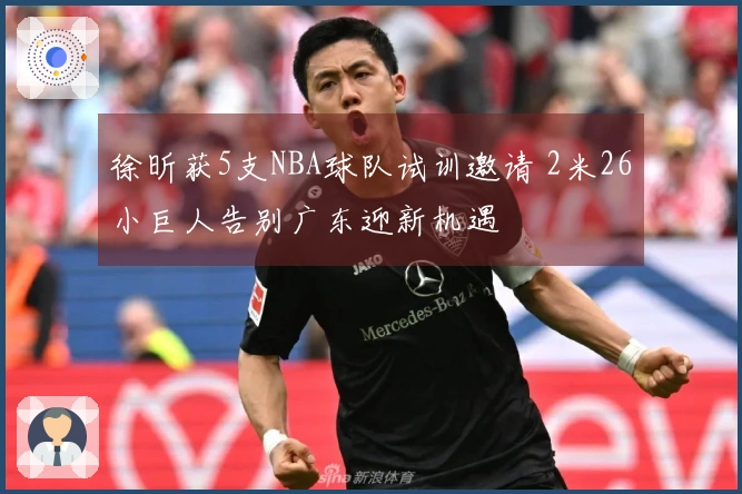 徐昕获5支NBA球队试训邀请 2米26小巨人告别广东迎新机遇