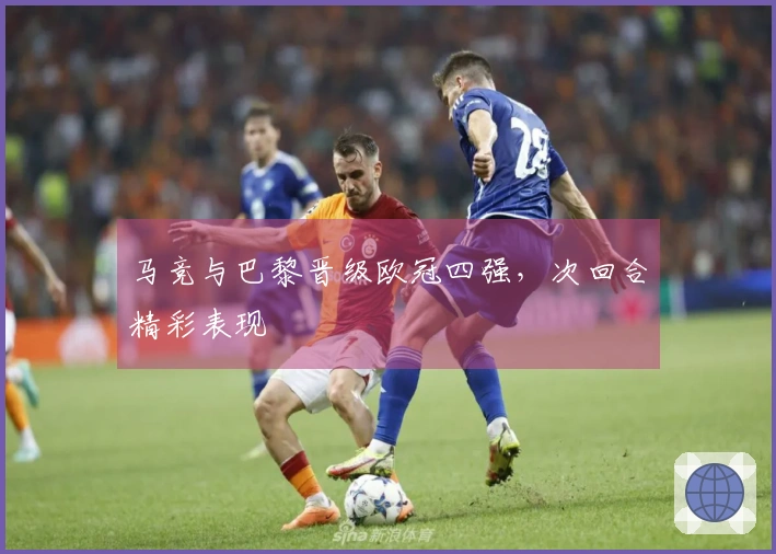 马竞与巴黎晋级欧冠四强，次回合精彩表现