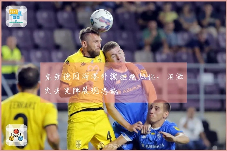 克劳德因海港外援拒绝归化，泪洒失去奖牌展现忠诚
